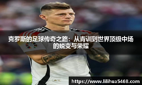 克罗斯的足球传奇之路：从青训到世界顶级中场的蜕变与荣耀