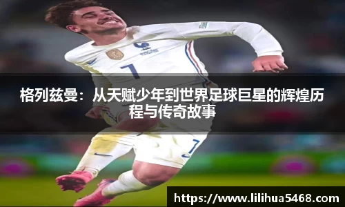格列兹曼：从天赋少年到世界足球巨星的辉煌历程与传奇故事