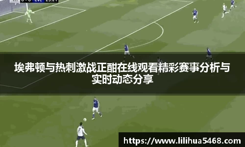 埃弗顿与热刺激战正酣在线观看精彩赛事分析与实时动态分享