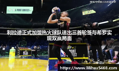 利拉德正式加盟热火球队送出三首轮签与希罗实现双赢局面